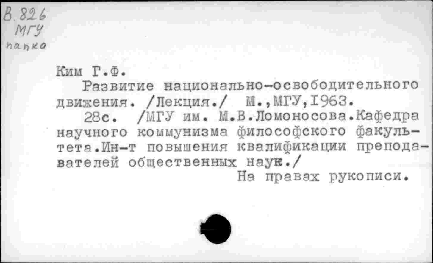 ﻿в ъп игу ЬЛГ>*0
Ким Г.Ф.
Развитие национально-освободительного движения. /Лекция./ И.,МГУ,1963.
28с. /МГУ им. М.В.Ломоносова.Кафедра научного коммунизма философского факультета.Ин-т повышения квалификации преподавателей общественных наук./
На правах рукописи.